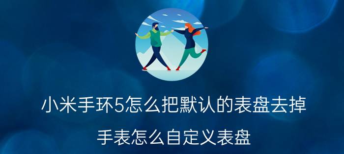 小米手环5怎么把默认的表盘去掉 手表怎么自定义表盘？